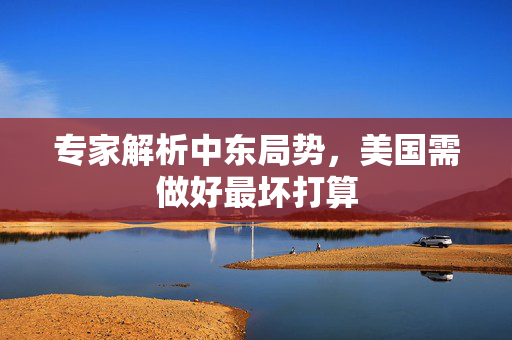 专家解析中东局势，美国需做好最坏打算