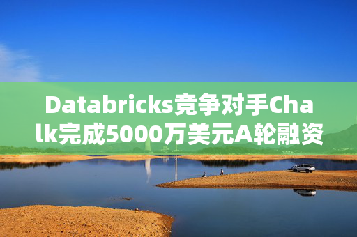 Databricks竞争对手Chalk完成5000万美元A轮融资