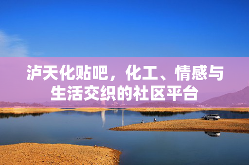 泸天化贴吧，化工、情感与生活交织的社区平台