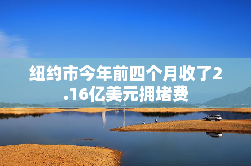 纽约市今年前四个月收了2.16亿美元拥堵费