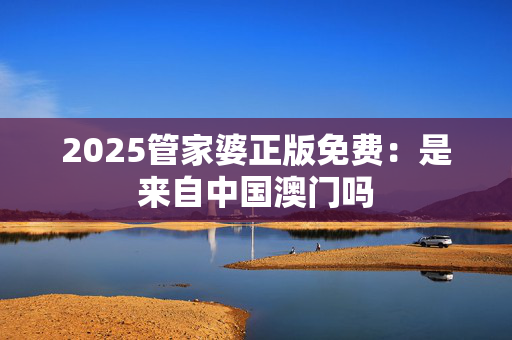 2025管家婆正版免费：是来自中国澳门吗