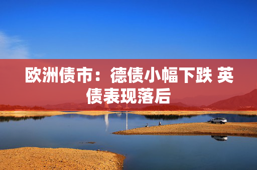 欧洲债市：德债小幅下跌 英债表现落后