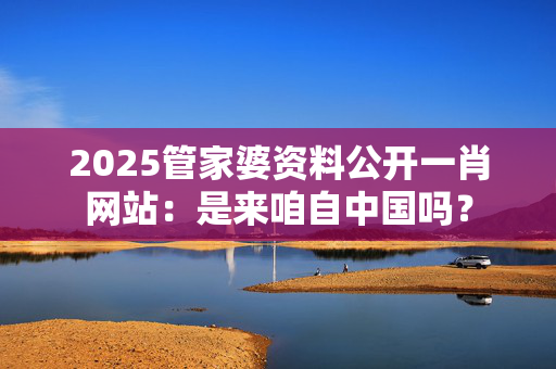 2025管家婆资料公开一肖网站：是来咱自中国吗？