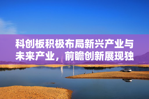科创板积极布局新兴产业与未来产业，前瞻创新展现独特魅力