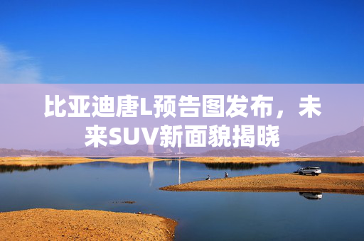 比亚迪唐L预告图发布，未来SUV新面貌揭晓