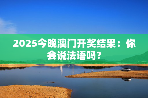 2025今晚澳门开奖结果：你会说法语吗？