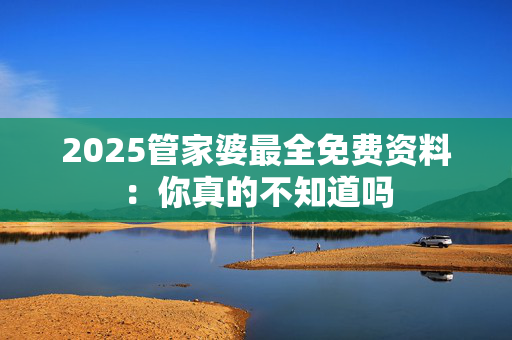 2025管家婆最全免费资料：你真的不知道吗