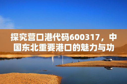 探究营口港代码600317，中国东北重要港口的魅力与功能