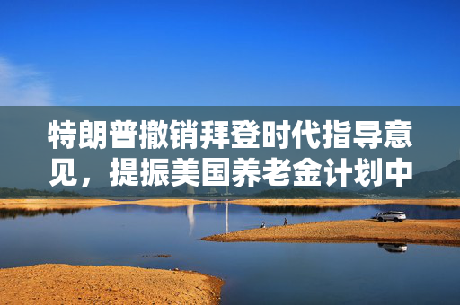 特朗普撤销拜登时代指导意见，提振美国养老金计划中的加密货币投资