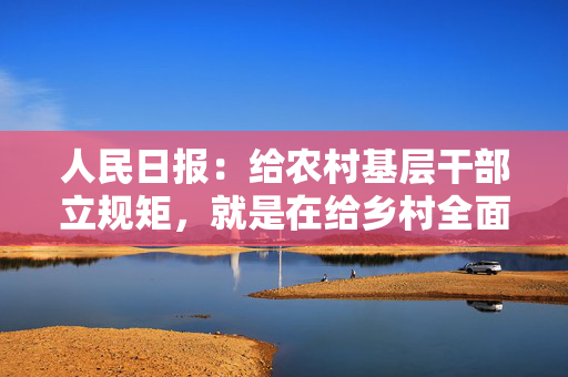 人民日报：给农村基层干部立规矩，就是在给乡村全面振兴打地基