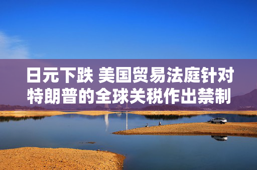 日元下跌 美国贸易法庭针对特朗普的全球关税作出禁制的裁定