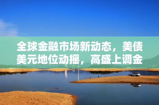 全球金融市场新动态，美债美元地位动摇，高盛上调金价预期至3700美元