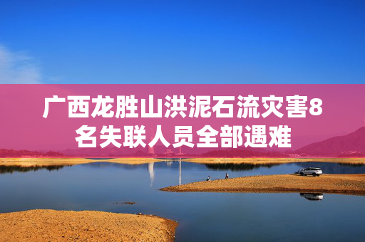 广西龙胜山洪泥石流灾害8名失联人员全部遇难