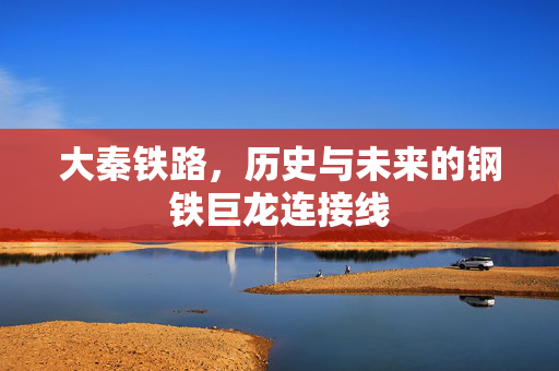 大秦铁路，历史与未来的钢铁巨龙连接线