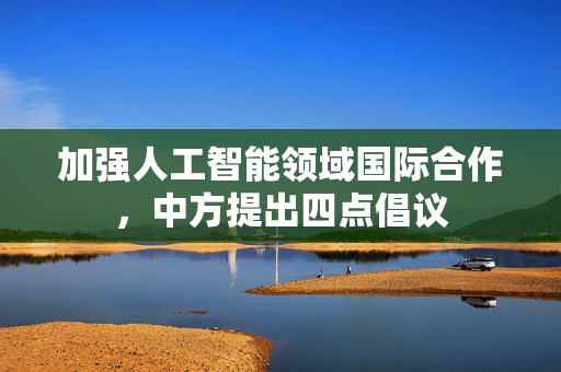 加强人工智能领域国际合作，中方提出四点倡议