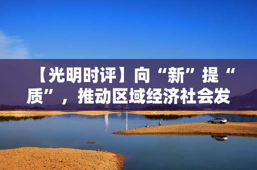 【光明时评】向“新”提“质”，推动区域经济社会发展