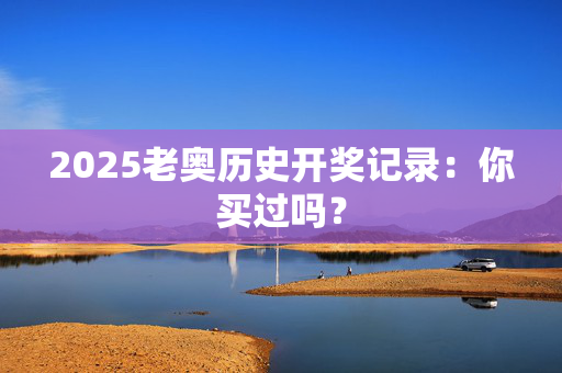 2025老奥历史开奖记录：你买过吗？