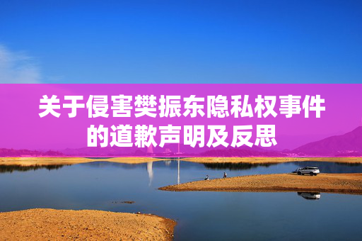 关于侵害樊振东隐私权事件的道歉声明及反思
