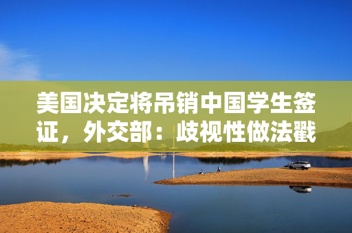 美国决定将吊销中国学生签证，外交部：歧视性做法戳穿所谓“自由开放”谎言