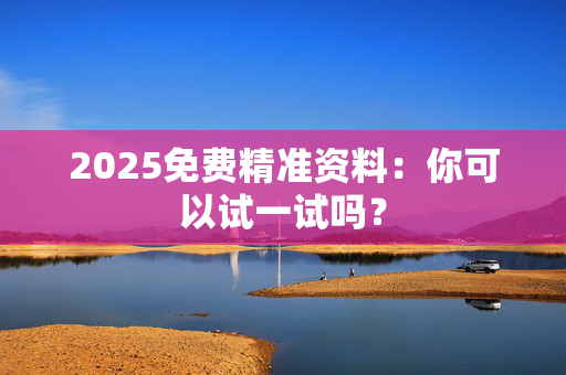 2025免费精准资料：你可以试一试吗？
