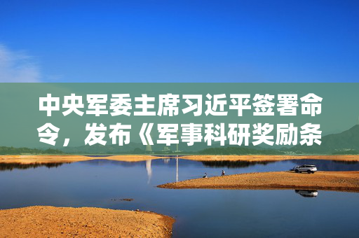 中央军委主席习近平签署命令，发布《军事科研奖励条例》