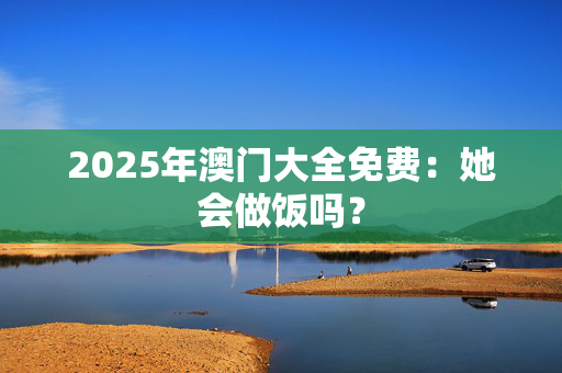 2025年澳门大全免费：她会做饭吗？