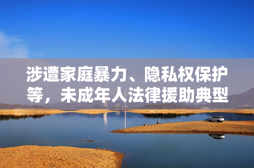 涉遭家庭暴力、隐私权保护等，未成年人法律援助典型案例发布