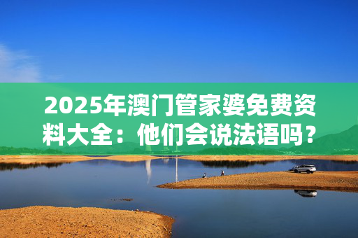 2025年澳门管家婆免费资料大全：他们会说法语吗？