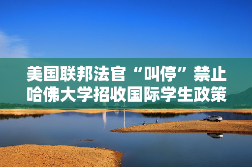 美国联邦法官“叫停”禁止哈佛大学招收国际学生政策