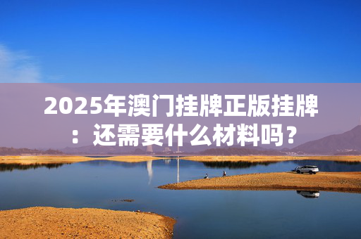 2025年澳门挂牌正版挂牌：还需要什么材料吗？