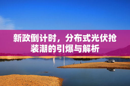 新政倒计时，分布式光伏抢装潮的引爆与解析
