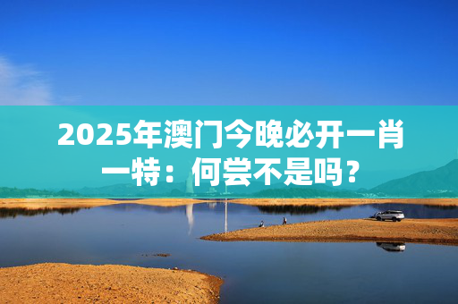 2025年澳门今晚必开一肖一特：何尝不是吗？