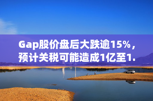 Gap股价盘后大跌逾15%，预计关税可能造成1亿至1.5亿美元损失