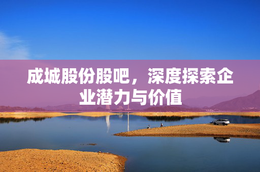成城股份股吧，深度探索企业潜力与价值