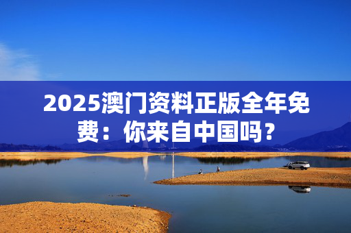 2025澳门资料正版全年免费：你来自中国吗？