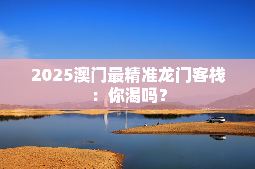 2025澳门最精准龙门客栈：你渴吗？