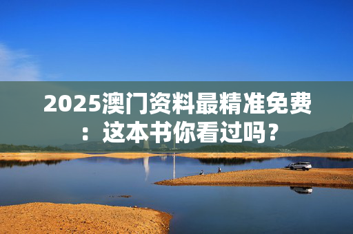2025澳门资料最精准免费：这本书你看过吗？