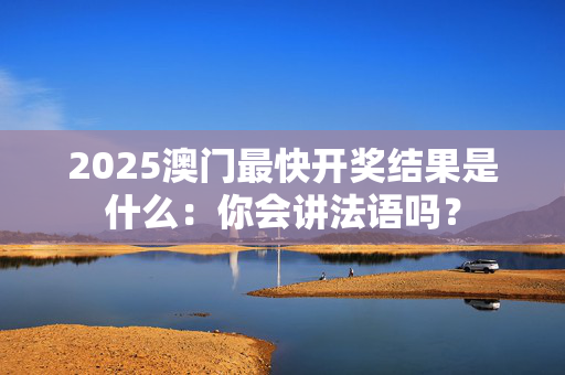 2025澳门最快开奖结果是什么：你会讲法语吗？