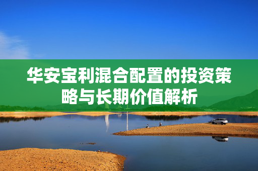华安宝利混合配置的投资策略与长期价值解析