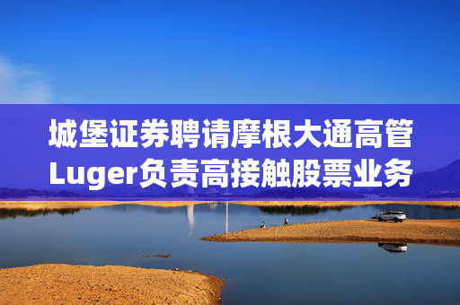 城堡证券聘请摩根大通高管Luger负责高接触股票业务