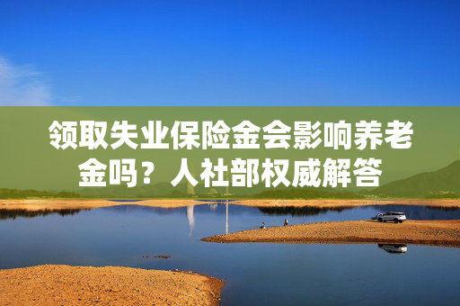 领取失业保险金会影响养老金吗？人社部权威解答