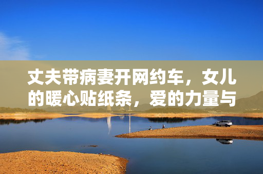 丈夫带病妻开网约车，女儿的暖心贴纸条，爱的力量与家庭的温暖