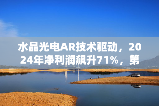 水晶光电AR技术驱动，2024年净利润飙升71%，第三成长曲线显现