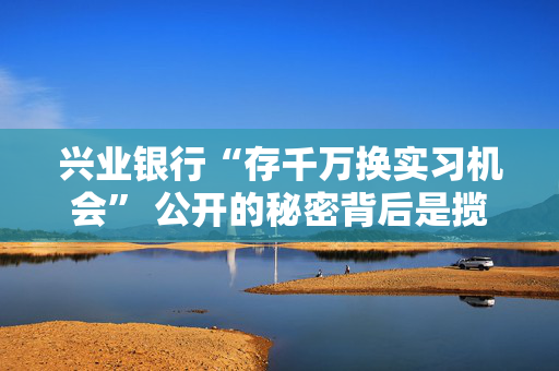 兴业银行“存千万换实习机会” 公开的秘密背后是揽储压力