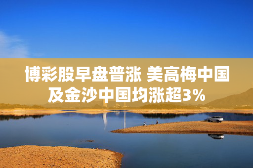 博彩股早盘普涨 美高梅中国及金沙中国均涨超3%