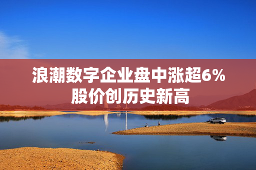 浪潮数字企业盘中涨超6% 股价创历史新高