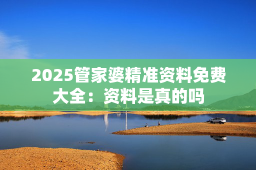2025管家婆精准资料免费大全：资料是真的吗