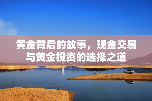 黄金背后的故事，现金交易与黄金投资的选择之道