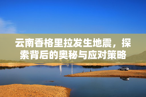 云南香格里拉发生地震，探索背后的奥秘与应对策略