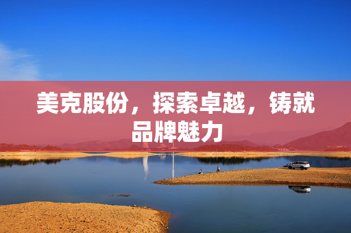 美克股份，探索卓越，铸就品牌魅力